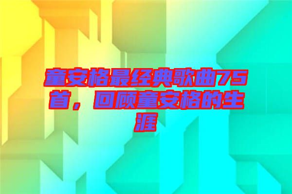 童安格最經(jīng)典歌曲75首，回顧童安格的生涯