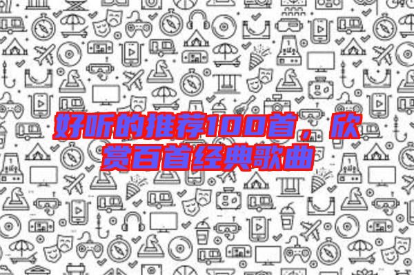 好聽的推薦100首，欣賞百首經(jīng)典歌曲