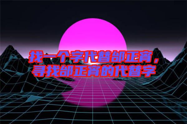 找一個字代替邰正宵，尋找邰正宵的代替字