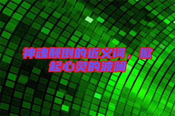 神魂顛倒的近義詞，掀起心靈的波瀾