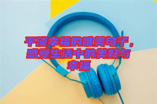 平淡幸福的唯美句子，感受生活中的美好與幸福