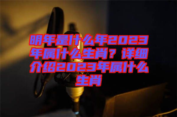 明年是什么年2023年屬什么生肖？詳細(xì)介紹2023年屬什么生肖