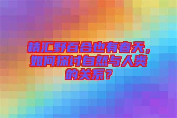 精匯野百合也有春天，如何探討自然與人類的關系？