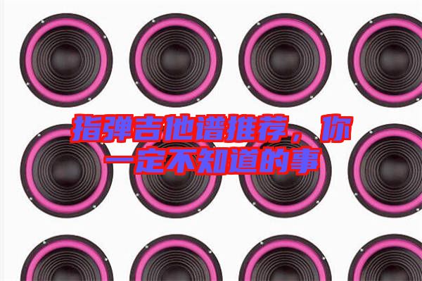 指彈吉他譜推薦，你一定不知道的事