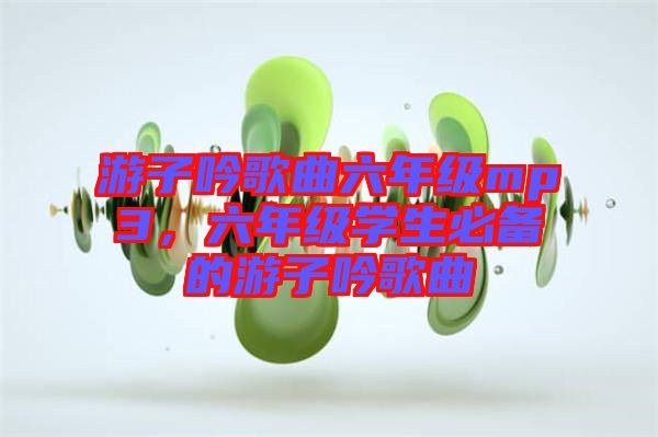 游子吟歌曲六年級mp3，六年級學生必備的游子吟歌曲