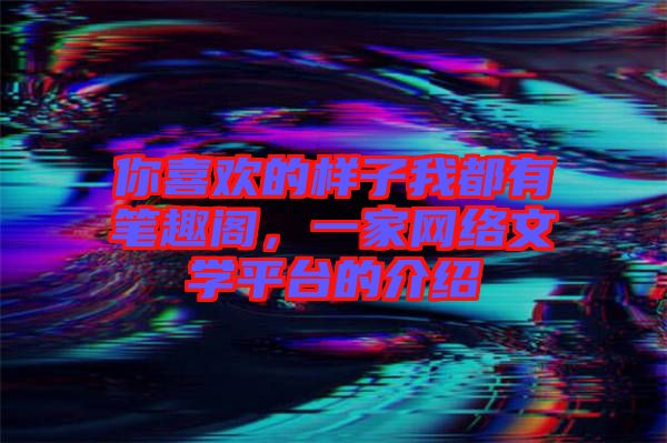 你喜歡的樣子我都有筆趣閣，一家網(wǎng)絡文學平臺的介紹