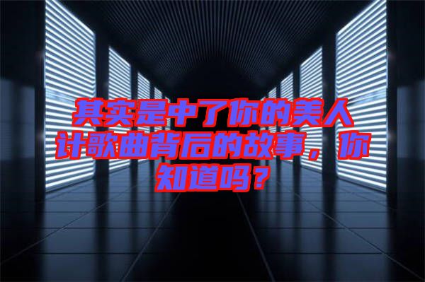 其實是中了你的美人計歌曲背后的故事，你知道嗎？
