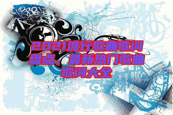 2021流行歌曲歌詞盤點，最新熱門歌曲歌詞大全