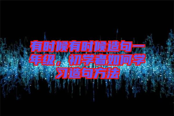 有時(shí)候有時(shí)候造句一年級(jí)，初學(xué)者如何學(xué)習(xí)造句方法