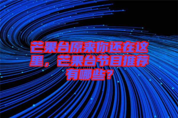 芒果臺原來你還在這里，芒果臺節(jié)目推薦有哪些？