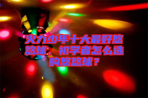 火力少年十大最好悠悠球，初學(xué)者怎么選購(gòu)悠悠球？