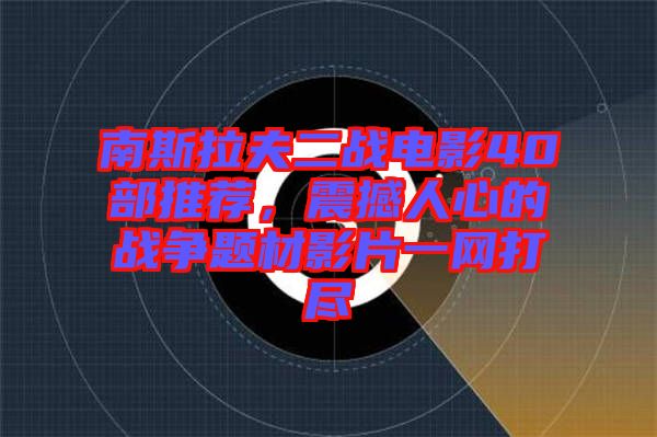 南斯拉夫二戰(zhàn)電影40部推薦，震撼人心的戰(zhàn)爭題材影片一網(wǎng)打盡