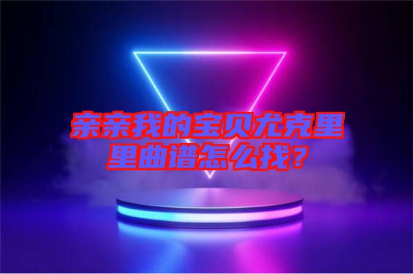 親親我的寶貝尤克里里曲譜怎么找？