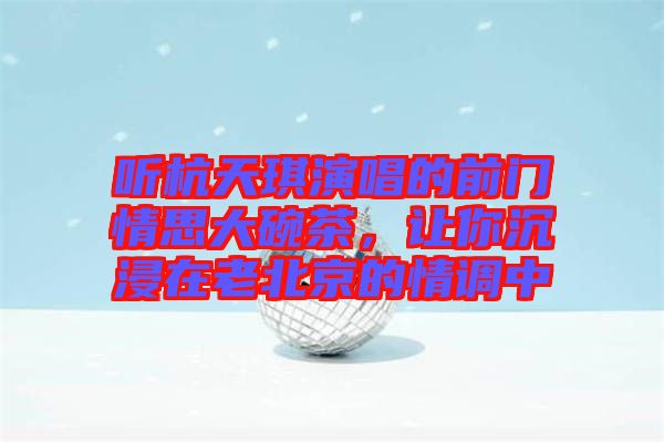 聽(tīng)杭天琪演唱的前門(mén)情思大碗茶，讓你沉浸在老北京的情調(diào)中