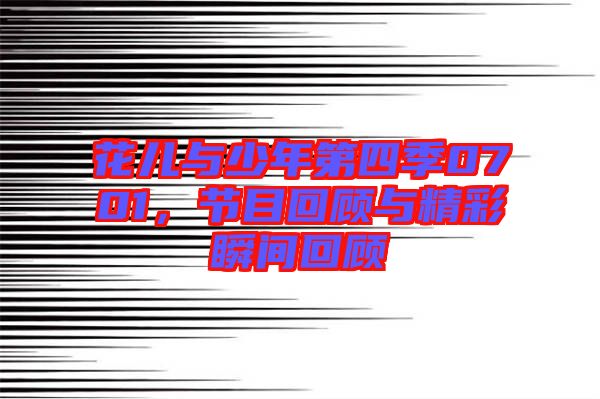 花兒與少年第四季0701，節(jié)目回顧與精彩瞬間回顧