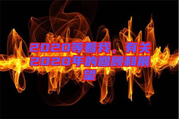 2020等著我，有關(guān)2020年的回顧和展望