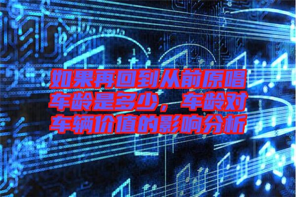 如果再回到從前原唱車(chē)齡是多少，車(chē)齡對(duì)車(chē)輛價(jià)值的影響分析