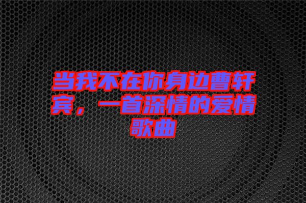 當(dāng)我不在你身邊曹軒賓，一首深情的愛(ài)情歌曲