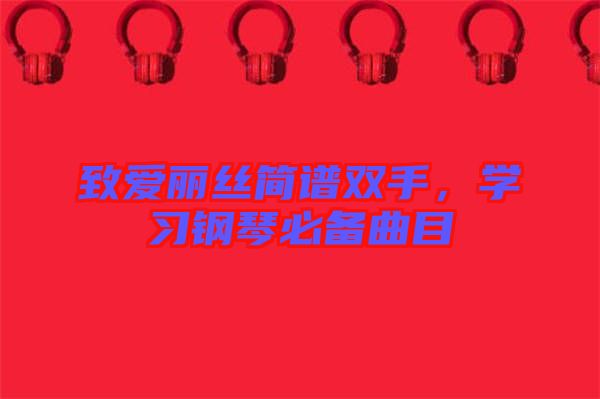 致愛麗絲簡譜雙手，學(xué)習(xí)鋼琴必備曲目