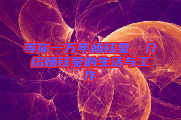 等你一萬年楊鈺瑩，介紹楊鈺瑩的生活與工作