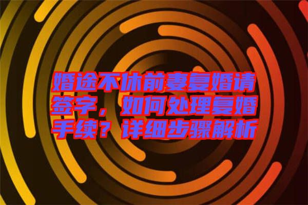 婚途不休前妻復(fù)婚請簽字，如何處理復(fù)婚手續(xù)？詳細(xì)步驟解析