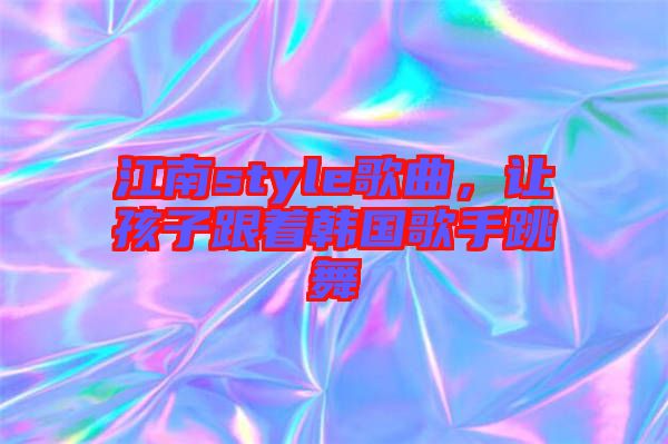 江南style歌曲，讓孩子跟著韓國(guó)歌手跳舞