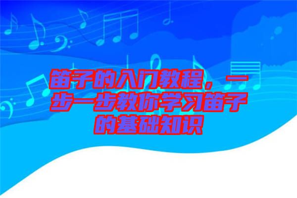 笛子的入門教程，一步一步教你學(xué)習(xí)笛子的基礎(chǔ)知識(shí)