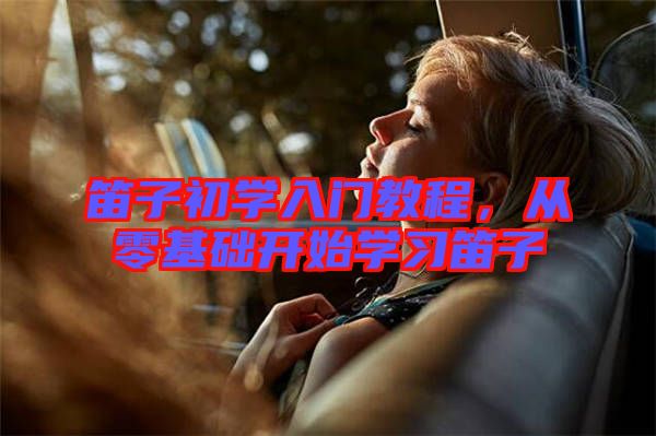 笛子初學(xué)入門教程，從零基礎(chǔ)開始學(xué)習(xí)笛子