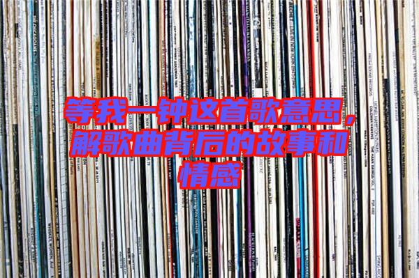 等我一鐘這首歌意思，解歌曲背后的故事和情感