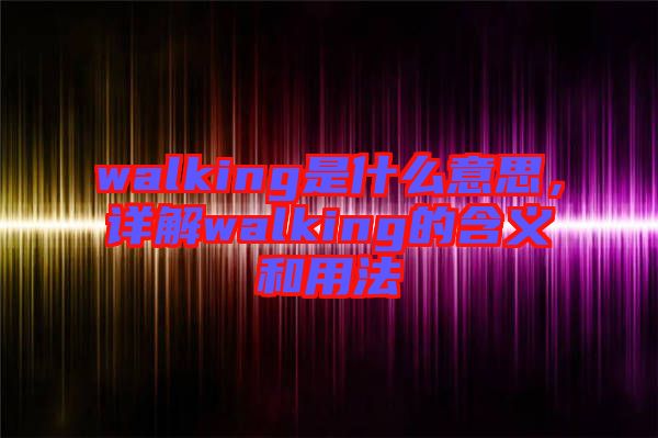 walking是什么意思，詳解walking的含義和用法