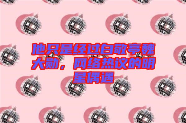 他只是經(jīng)過白敬亭魏大勛，網(wǎng)絡(luò)熱議的明星偶遇
