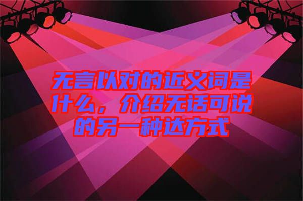無(wú)言以對(duì)的近義詞是什么，介紹無(wú)話可說(shuō)的另一種達(dá)方式