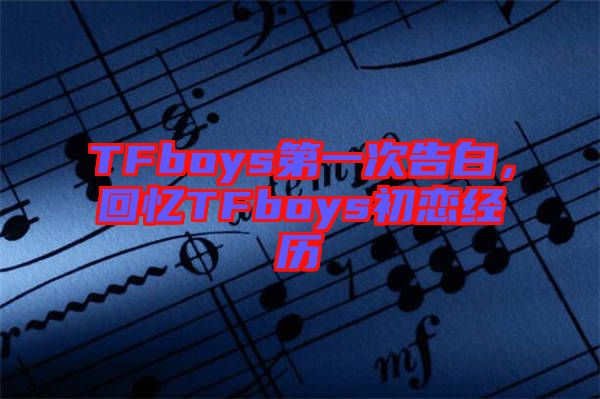 TFboys第一次告白，回憶TFboys初戀經(jīng)歷