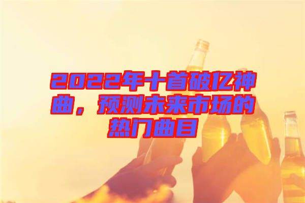 2022年十首破億神曲，預(yù)測未來市場的熱門曲目