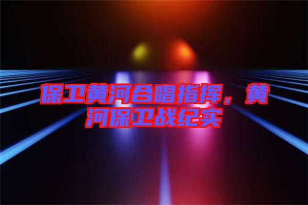 保衛(wèi)黃河合唱指揮，黃河保衛(wèi)戰(zhàn)紀(jì)實(shí)