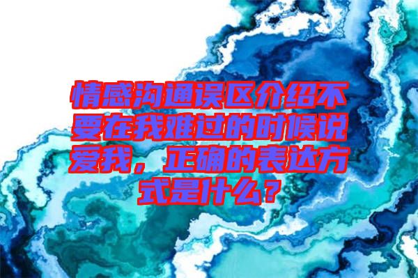 情感溝通誤區(qū)介紹不要在我難過(guò)的時(shí)候說(shuō)愛(ài)我，正確的表達(dá)方式是什么？