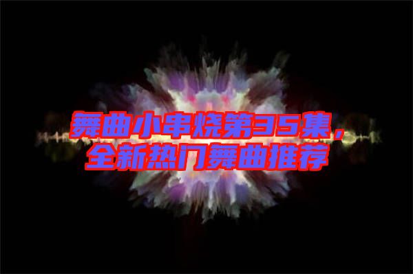 舞曲小串燒第35集，全新熱門舞曲推薦