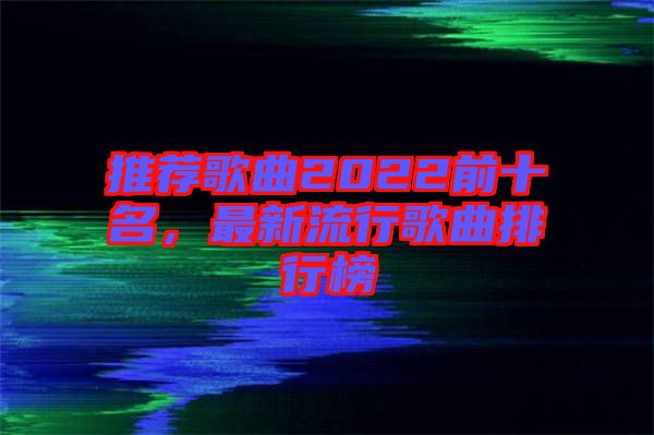 推薦歌曲2022前十名，最新流行歌曲排行榜