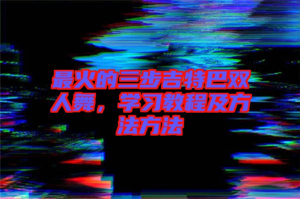 最火的三步吉特巴雙人舞，學(xué)習(xí)教程及方法方法