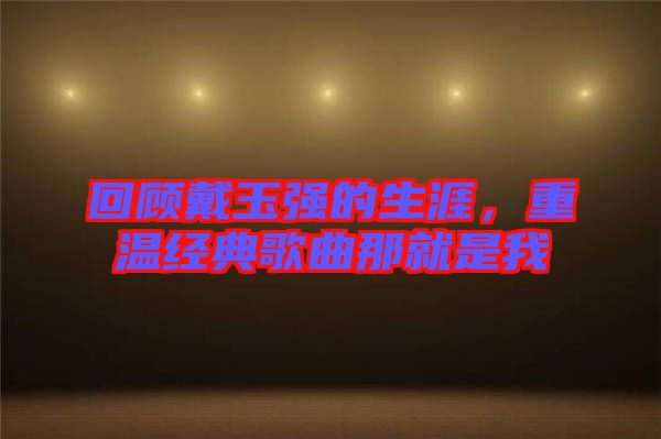 回顧戴玉強(qiáng)的生涯，重溫經(jīng)典歌曲那就是我