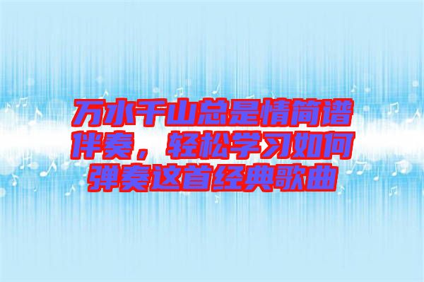 萬水千山總是情簡(jiǎn)譜伴奏，輕松學(xué)習(xí)如何彈奏這首經(jīng)典歌曲