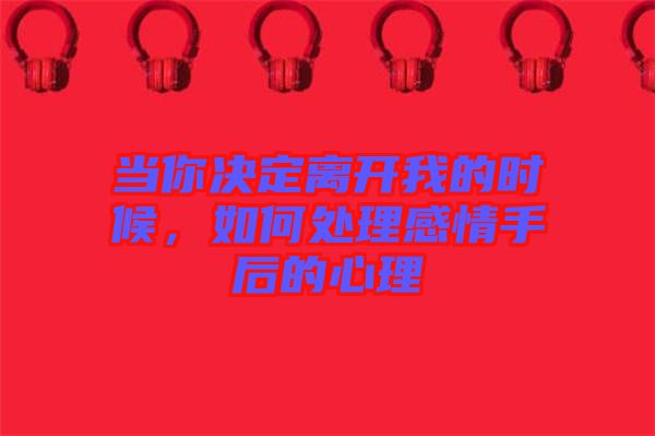 當(dāng)你決定離開我的時(shí)候，如何處理感情手后的心理