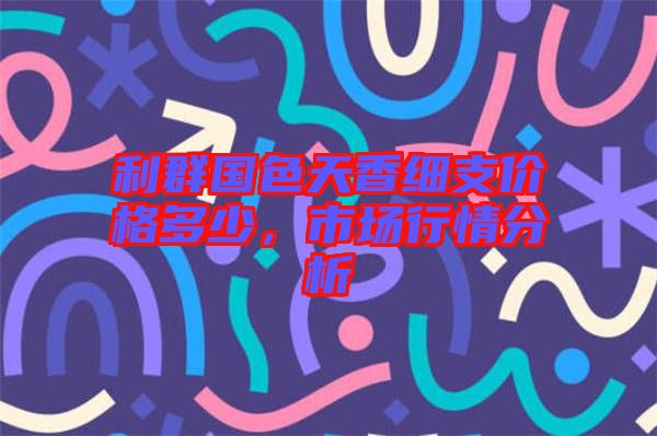 利群國(guó)色天香細(xì)支價(jià)格多少，市場(chǎng)行情分析