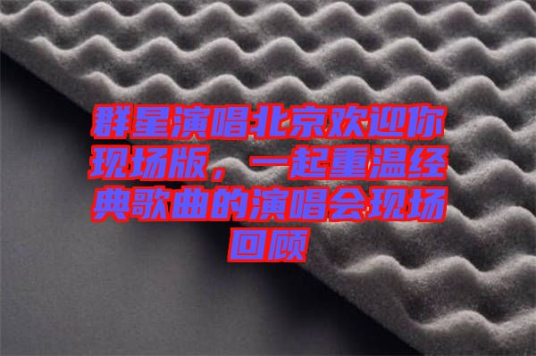 群星演唱北京歡迎你現(xiàn)場版，一起重溫經(jīng)典歌曲的演唱會現(xiàn)場回顧