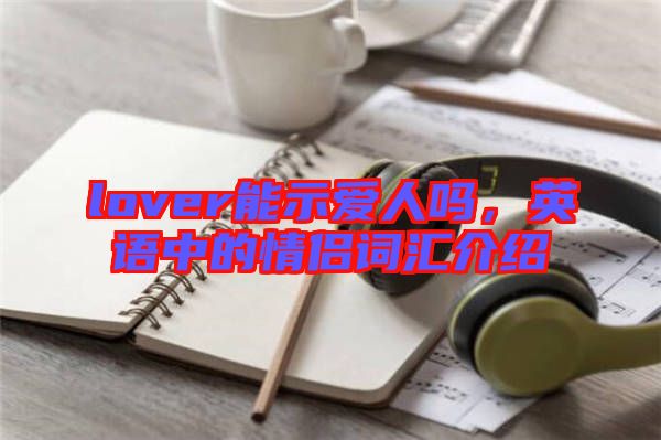lover能示愛人嗎，英語(yǔ)中的情侶詞匯介紹