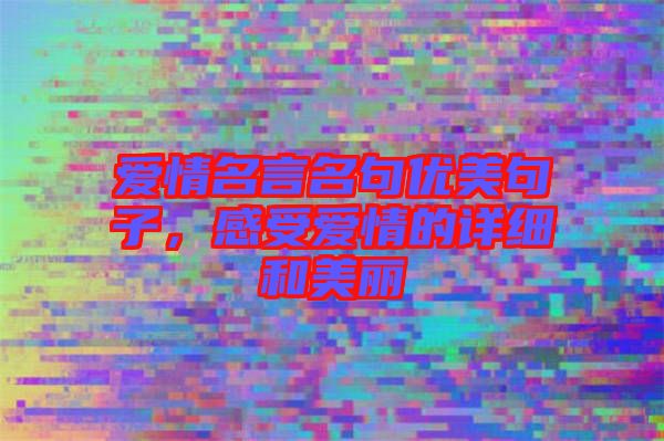 愛情名言名句優(yōu)美句子，感受愛情的詳細(xì)和美麗