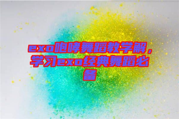 exo咆哮舞蹈教學(xué)解，學(xué)習(xí)exo經(jīng)典舞蹈必備