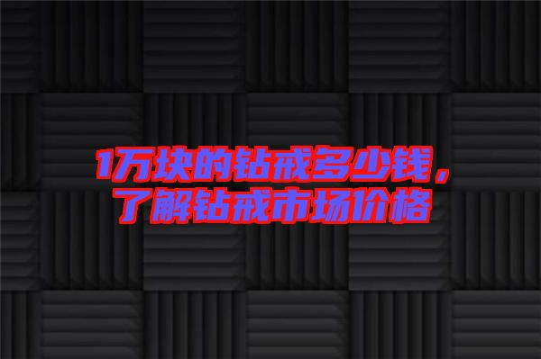 1萬(wàn)塊的鉆戒多少錢(qián)，了解鉆戒市場(chǎng)價(jià)格