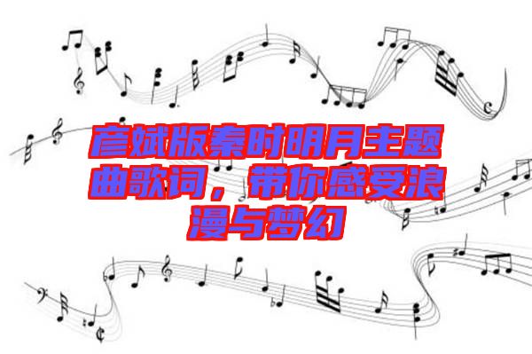 彥斌版秦時(shí)明月主題曲歌詞，帶你感受浪漫與夢(mèng)幻