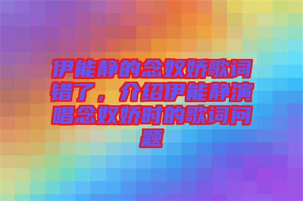 伊能靜的念奴嬌歌詞錯(cuò)了，介紹伊能靜演唱念奴嬌時(shí)的歌詞問題